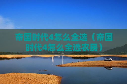 帝国时代4怎么全选（帝国时代4怎么全选农民）