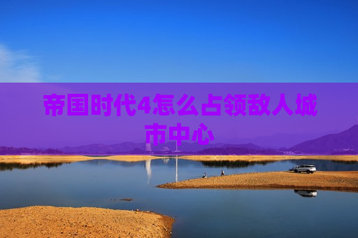 帝国时代4怎么占领敌人城市中心