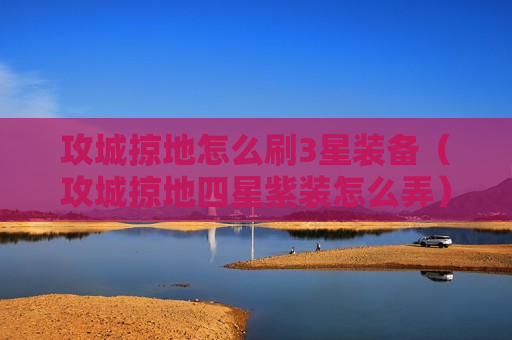 攻城掠地怎么刷3星装备（攻城掠地四星紫装怎么弄）