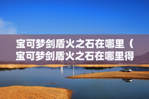 宝可梦剑盾火之石在哪里（宝可梦剑盾火之石在哪里得）