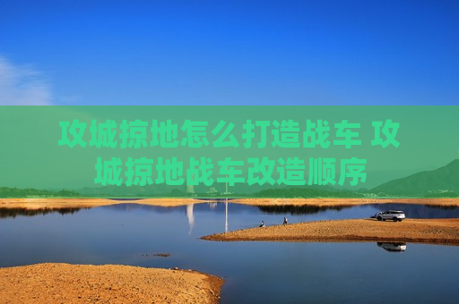 攻城掠地怎么打造战车 攻城掠地战车改造顺序