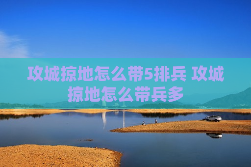 攻城掠地怎么带5排兵 攻城掠地怎么带兵多