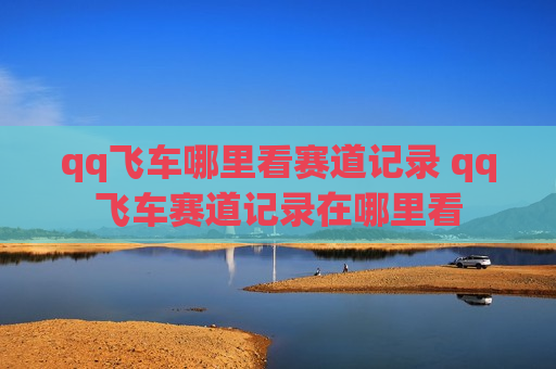 qq飞车哪里看赛道记录 qq飞车赛道记录在哪里看