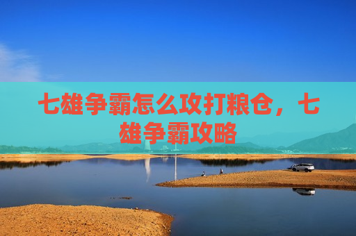 七雄争霸怎么攻打粮仓，七雄争霸攻略