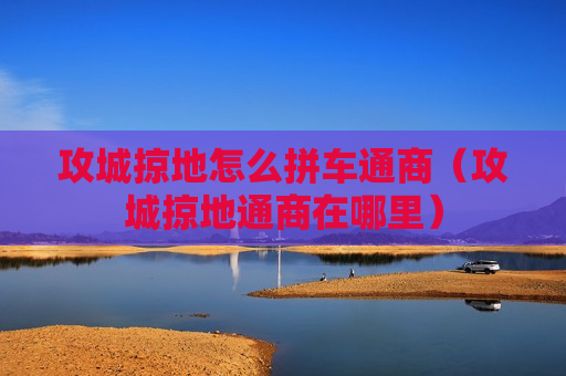 攻城掠地怎么拼车通商（攻城掠地通商在哪里）