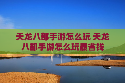 天龙八部手游怎么玩 天龙八部手游怎么玩最省钱