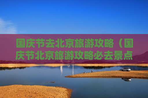 国庆节去北京旅游攻略（国庆节北京旅游攻略必去景点）