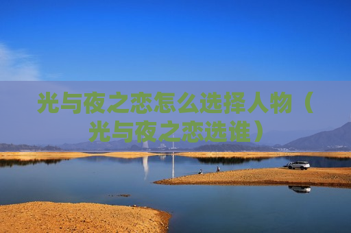 光与夜之恋怎么选择人物（光与夜之恋选谁）