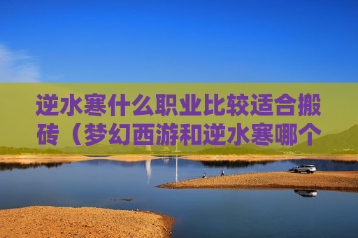 逆水寒什么职业比较适合搬砖（梦幻西游和逆水寒哪个更好搬砖）