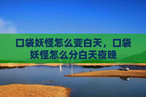 口袋妖怪怎么变白天，口袋妖怪怎么分白天夜晚