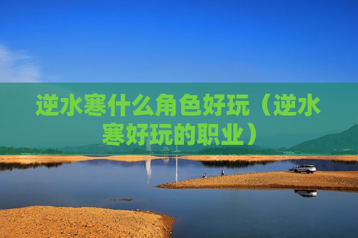逆水寒什么角色好玩（逆水寒好玩的职业）