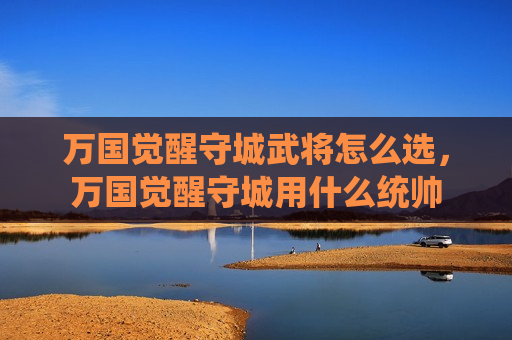 万国觉醒守城武将怎么选，万国觉醒守城用什么统帅