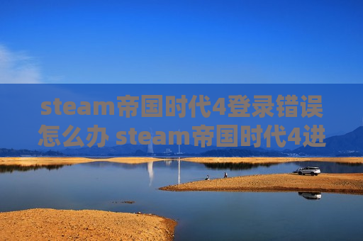 steam帝国时代4登录错误怎么办 steam帝国时代4进不去