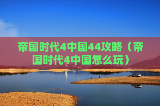 帝国时代4中国44攻略（帝国时代4中国怎么玩）