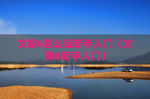 文明6怎么玩新手入门（文明6新手入门）