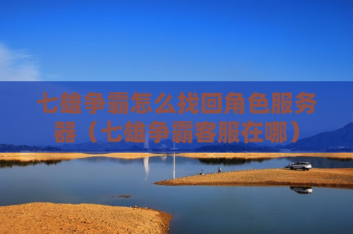 七雄争霸怎么找回角色服务器（七雄争霸客服在哪）