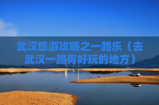 武汉旅游攻略之一路乐（去武汉一路有好玩的地方）