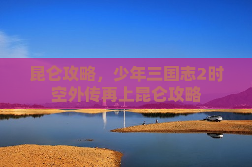 昆仑攻略，少年三国志2时空外传再上昆仑攻略