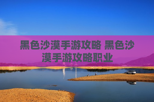 黑色沙漠手游攻略 黑色沙漠手游攻略职业