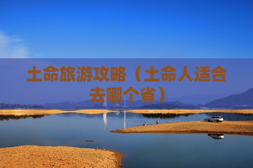 土命旅游攻略（土命人适合去哪个省）