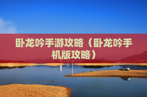 卧龙吟手游攻略（卧龙吟手机版攻略）