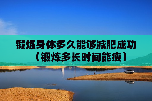 锻炼身体多久能够减肥成功（锻炼多长时间能瘦）