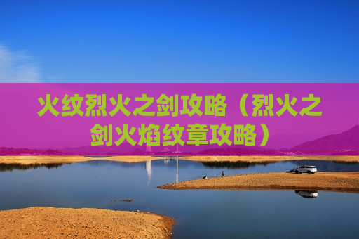 火纹烈火之剑攻略（烈火之剑火焰纹章攻略）