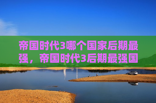 帝国时代3哪个国家后期最强，帝国时代3后期最强国家排名