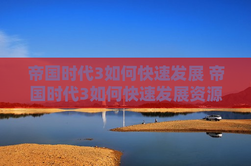 帝国时代3如何快速发展 帝国时代3如何快速发展资源
