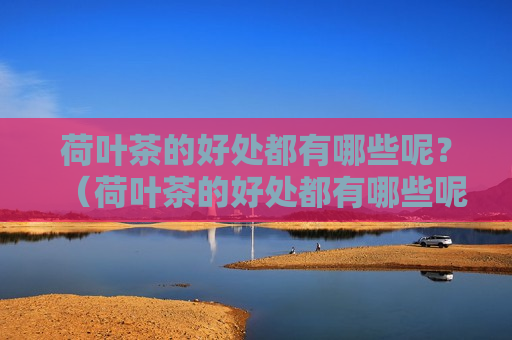 荷叶茶的好处都有哪些呢？（荷叶茶的好处都有哪些呢视频）