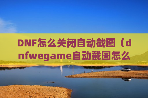 DNF怎么关闭自动截图（dnfwegame自动截图怎么关闭）