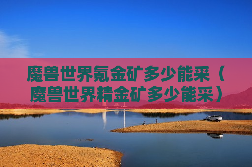 魔兽世界氪金矿多少能采（魔兽世界精金矿多少能采）