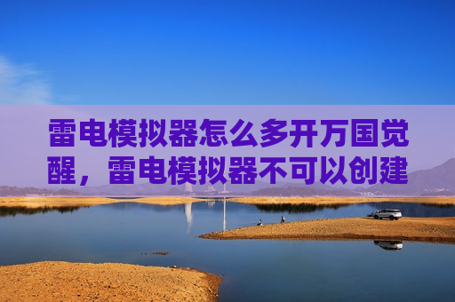 雷电模拟器怎么多开万国觉醒，雷电模拟器不可以创建万国觉醒角色