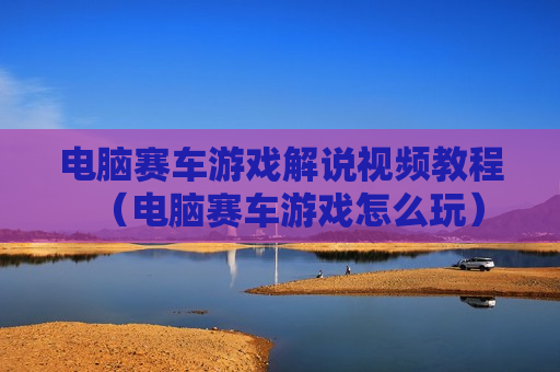 电脑赛车游戏解说视频教程（电脑赛车游戏怎么玩）