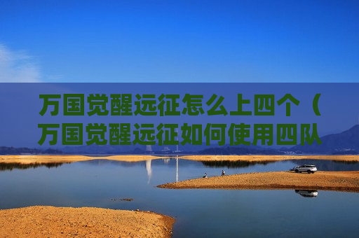 万国觉醒远征怎么上四个（万国觉醒远征如何使用四队）