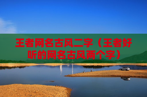 王者网名古风二字（王者好听的网名古风两个字）