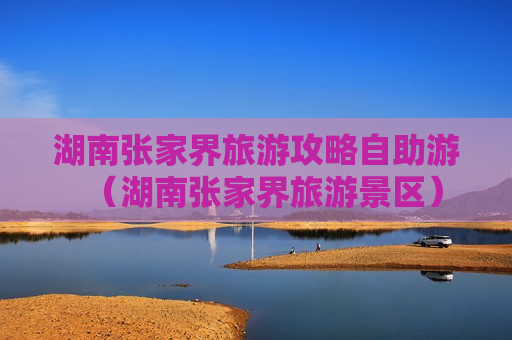 湖南张家界旅游攻略自助游（湖南张家界旅游景区）