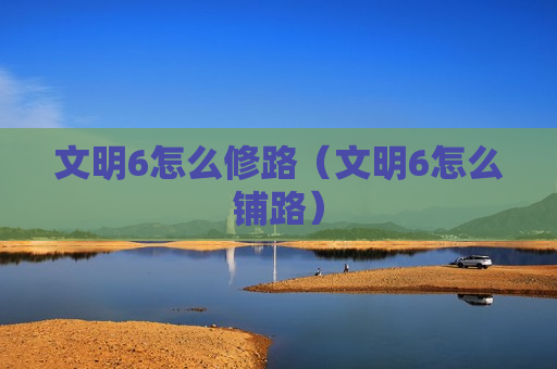 文明6怎么修路（文明6怎么铺路）
