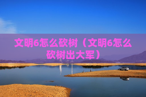 文明6怎么砍树（文明6怎么砍树出大军）