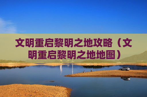 文明重启黎明之地攻略（文明重启黎明之地地图）
