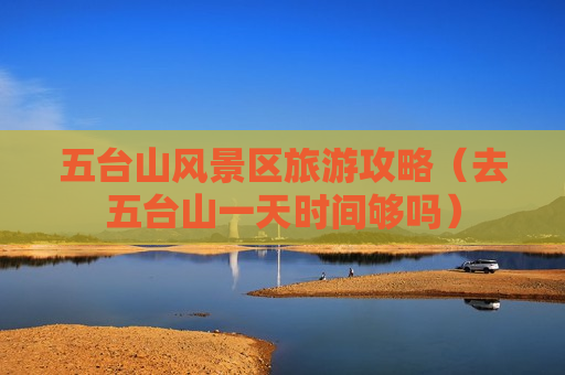 五台山风景区旅游攻略（去五台山一天时间够吗）
