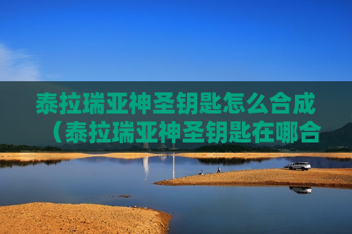 泰拉瑞亚神圣钥匙怎么合成（泰拉瑞亚神圣钥匙在哪合成）