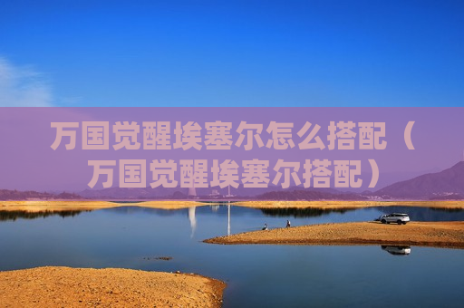 万国觉醒埃塞尔怎么搭配（万国觉醒埃塞尔搭配）