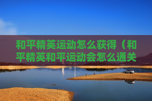 和平精英运动怎么获得（和平精英和平运动会怎么通关）