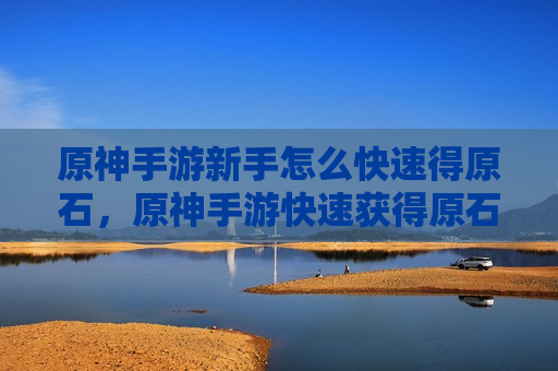 原神手游新手怎么快速得原石，原神手游快速获得原石