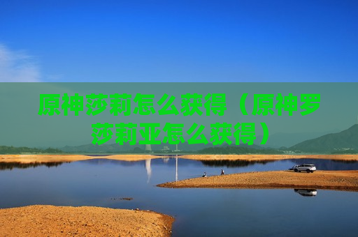 原神莎莉怎么获得（原神罗莎莉亚怎么获得）