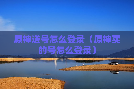 原神送号怎么登录（原神买的号怎么登录）