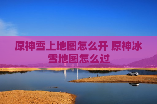 原神雪上地图怎么开 原神冰雪地图怎么过