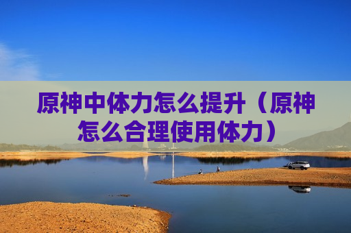 原神中体力怎么提升（原神怎么合理使用体力）