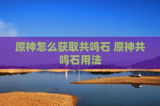 原神怎么获取共鸣石 原神共鸣石用法